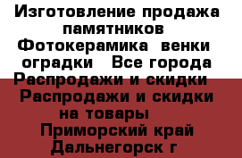 Изготовление продажа памятников. Фотокерамика, венки, оградки - Все города Распродажи и скидки » Распродажи и скидки на товары   . Приморский край,Дальнегорск г.